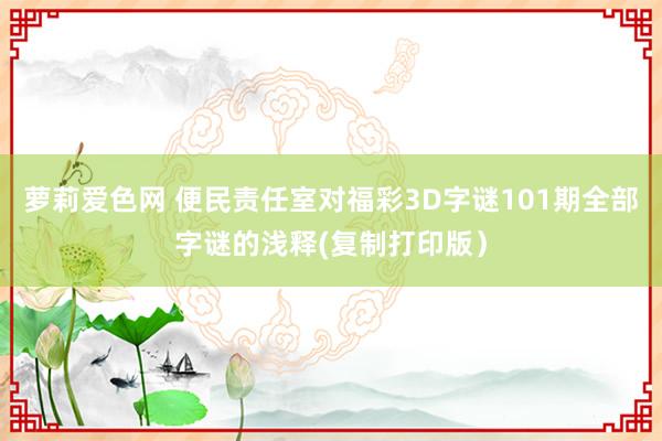 萝莉爱色网 便民责任室对福彩3D字谜101期全部字谜的浅释(复制打印版）