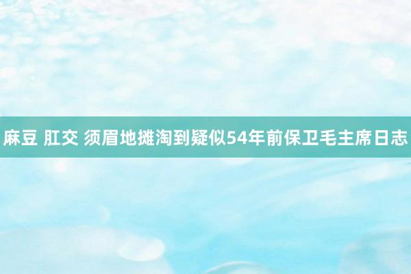 麻豆 肛交 须眉地摊淘到疑似54年前保卫毛主席日志