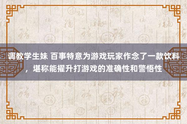 调教学生妹 百事特意为游戏玩家作念了一款饮料，堪称能擢升打游戏的准确性和警悟性