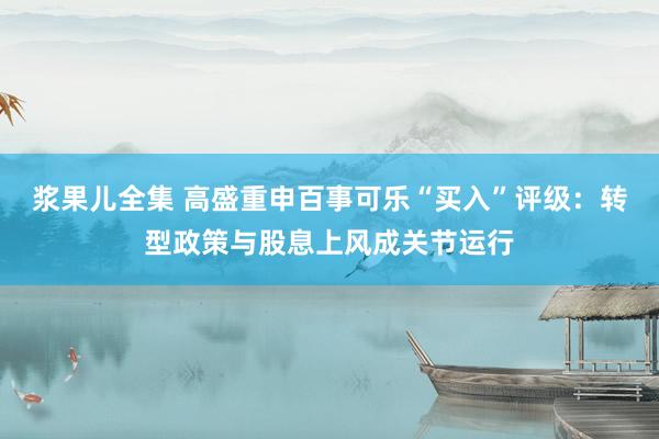 浆果儿全集 高盛重申百事可乐“买入”评级：转型政策与股息上风成关节运行