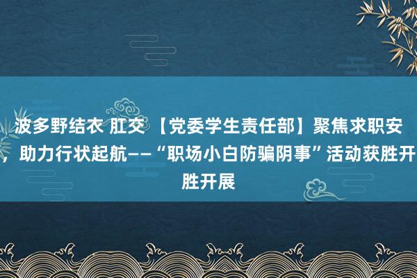 波多野结衣 肛交 【党委学生责任部】聚焦求职安全，助力行状起航——“职场小白防骗阴事”活动获胜开展