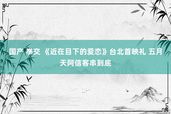 国产 拳交 《近在目下的爱恋》台北首映礼 五月天阿信客串到底
