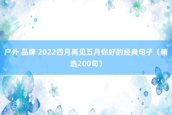 户外 品牌 2022四月再见五月你好的经典句子（精选200句）