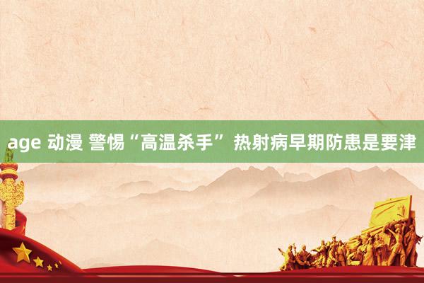 age 动漫 警惕“高温杀手” 热射病早期防患是要津