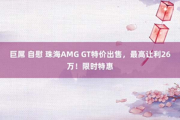 巨屌 自慰 珠海AMG GT特价出售，最高让利26万！限时特惠