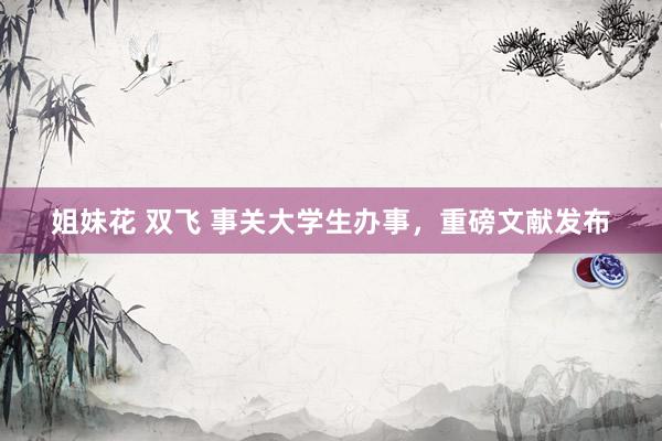 姐妹花 双飞 事关大学生办事，重磅文献发布