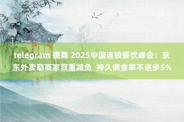 telegram 裸舞 2025中国连锁餐饮峰会：京东外卖助商家双重减负  持久佣金率不进步5%