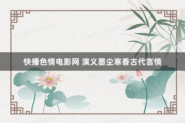 快播色情电影网 演义墨尘寒香古代言情