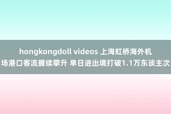 hongkongdoll videos 上海虹桥海外机场港口客流握续攀升 单日进出境打破1.1万东谈主次