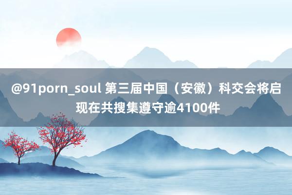 @91porn_soul 第三届中国（安徽）科交会将启 现在共搜集遵守逾4100件