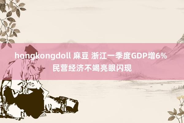 hongkongdoll 麻豆 浙江一季度GDP增6% 民营经济不竭亮眼闪现