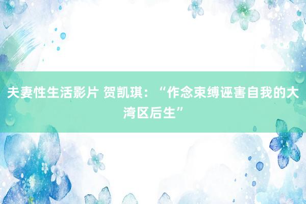 夫妻性生活影片 贺凯琪：“作念束缚诬害自我的大湾区后生”