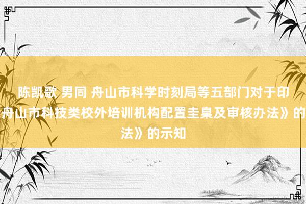 陈凯歌 男同 舟山市科学时刻局等五部门对于印发《舟山市科技类校外培训机构配置圭臬及审核办法》的示知