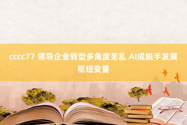 cccc77 领导企业转型多角度芜乱 AI成脱手发展枢纽变量