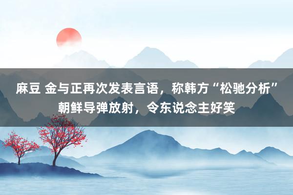 麻豆 金与正再次发表言语，称韩方“松驰分析”朝鲜导弹放射，令东说念主好笑