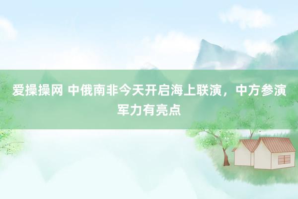爱操操网 中俄南非今天开启海上联演，中方参演军力有亮点