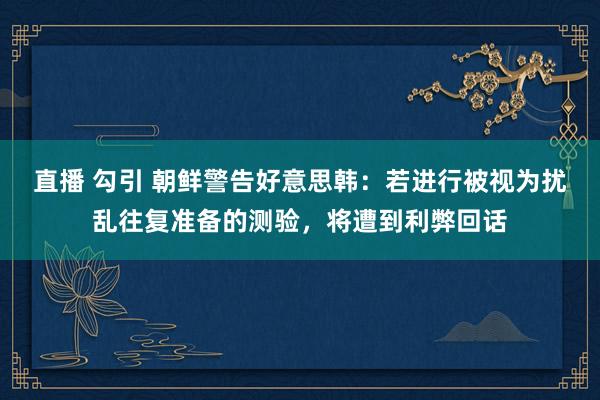 直播 勾引 朝鲜警告好意思韩：若进行被视为扰乱往复准备的测验，将遭到利弊回话