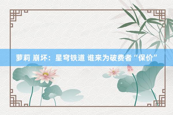 萝莉 崩坏：星穹铁道 谁来为破费者“保价”