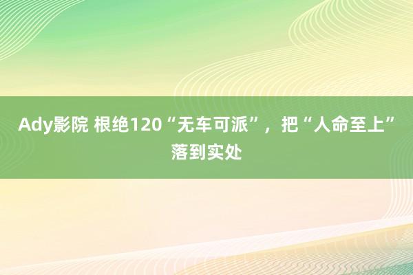 Ady影院 根绝120“无车可派”，把“人命至上”落到实处
