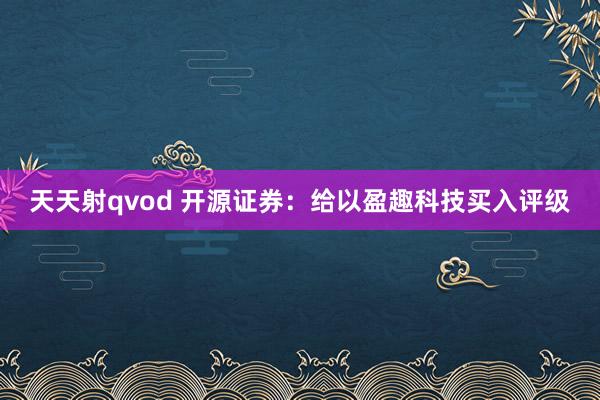 天天射qvod 开源证券：给以盈趣科技买入评级