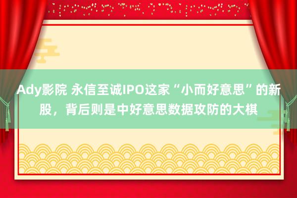 Ady影院 永信至诚IPO这家“小而好意思”的新股，背后则是中好意思数据攻防的大棋