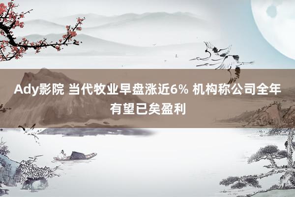 Ady影院 当代牧业早盘涨近6% 机构称公司全年有望已矣盈利
