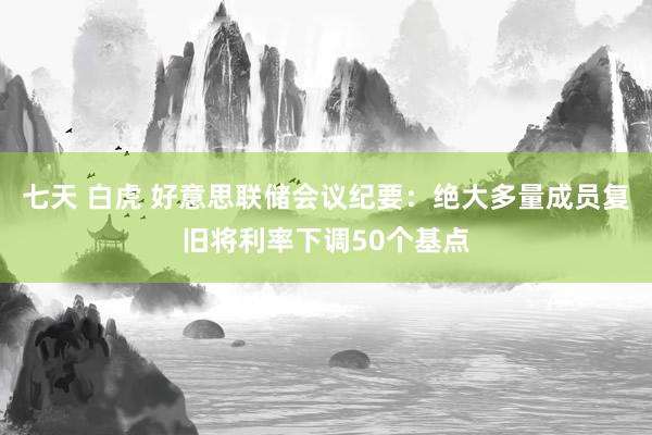 七天 白虎 好意思联储会议纪要：绝大多量成员复旧将利率下调50个基点
