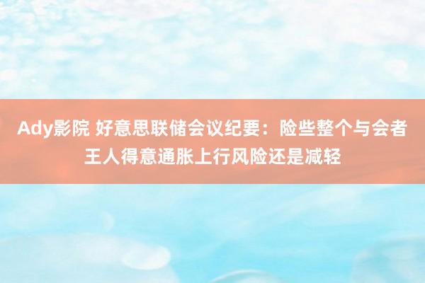 Ady影院 好意思联储会议纪要：险些整个与会者王人得意通胀上行风险还是减轻