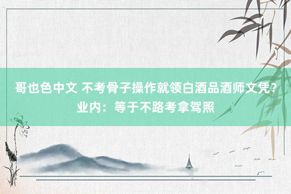 哥也色中文 不考骨子操作就领白酒品酒师文凭？业内：等于不路考拿驾照