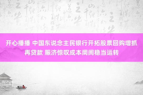 开心播播 中国东说念主民银行开拓股票回购增抓再贷款 赈济惊叹成本阛阓稳当运转