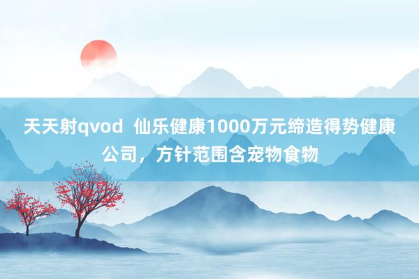 天天射qvod  仙乐健康1000万元缔造得势健康公司，方针范围含宠物食物