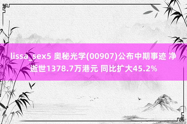 lissa_sex5 奥秘光学(00907)公布中期事迹 净逝世1378.7万港元 同比扩大45.2%