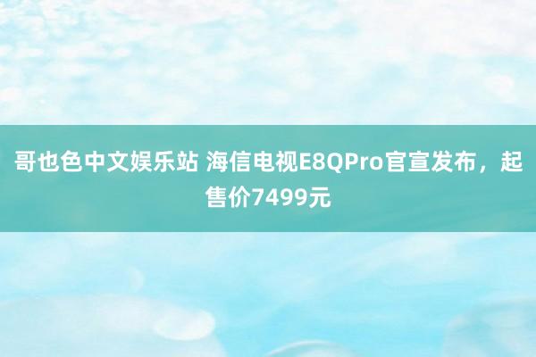 哥也色中文娱乐站 海信电视E8QPro官宣发布，起售价7499元
