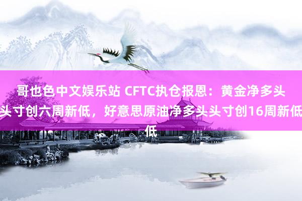 哥也色中文娱乐站 CFTC执仓报恩：黄金净多头头寸创六周新低，好意思原油净多头头寸创16周新低