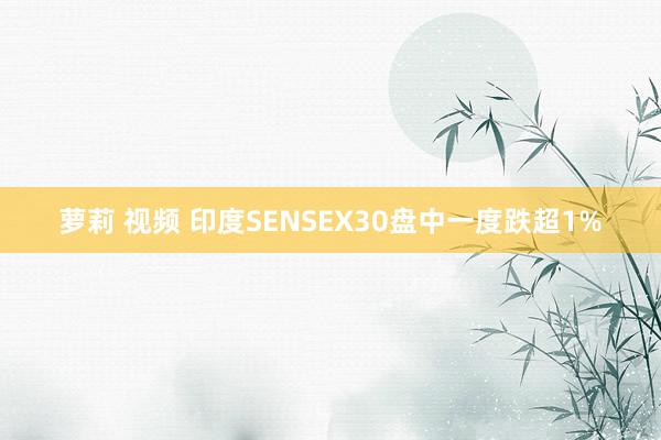 萝莉 视频 印度SENSEX30盘中一度跌超1%