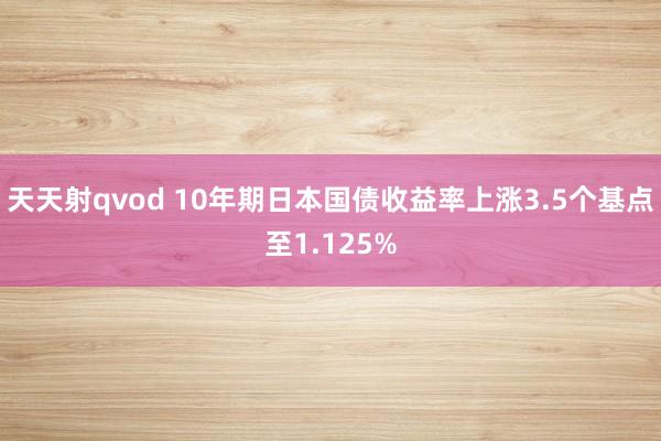 天天射qvod 10年期日本国债收益率上涨3.5个基点至1.125%