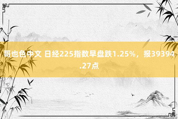 哥也色中文 日经225指数早盘跌1.25%，报39394.27点