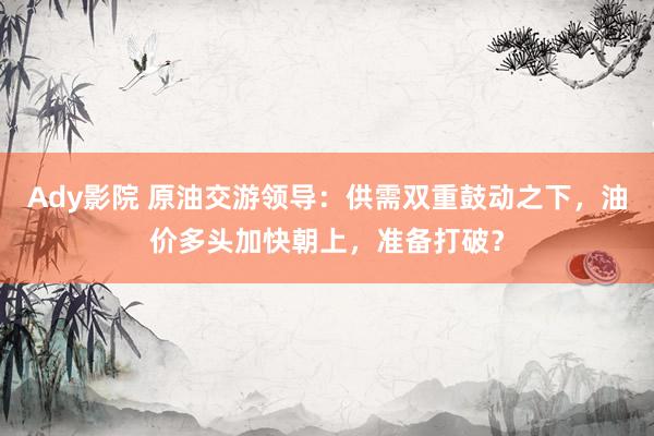Ady影院 原油交游领导：供需双重鼓动之下，油价多头加快朝上，准备打破？